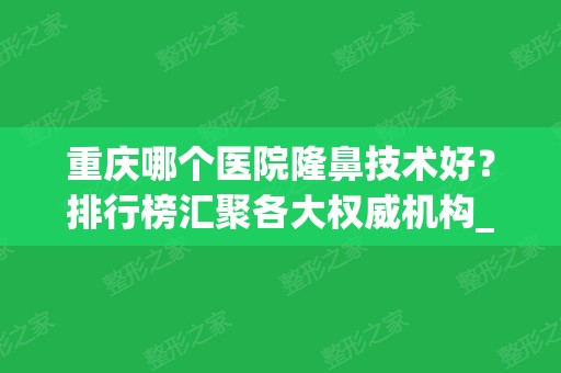 重庆哪个医院隆鼻技术好？排行榜汇聚各大权威机构_专家案例和价格优惠一现！