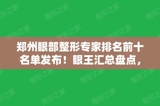 郑州眼部整形专家排名前十名单发布！眼王汇总盘点，田国静、杨丽实力领衔