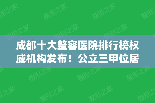 成都十大整容医院排行榜权威机构发布！公立三甲位居榜首_私立机构成医美主流