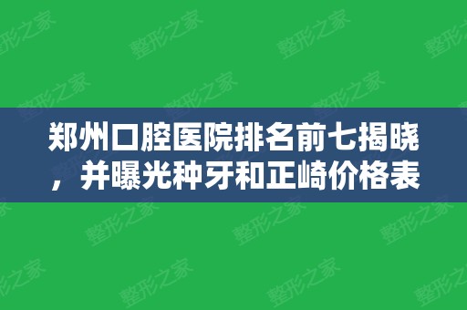 郑州口腔医院排名前七揭晓，并曝光种牙和正崎价格表！这几家收费真不贵