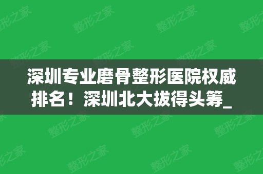 深圳专业磨骨整形医院权威排名！深圳北大拔得头筹_专家案例和价格共享！