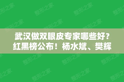 武汉做双眼皮专家哪些好？红黑榜公布！杨水斌、樊辉华等人上红榜（内附案例）