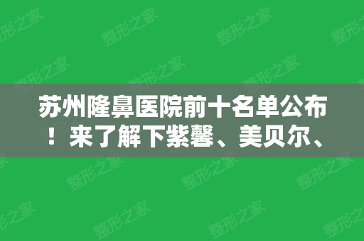 苏州隆鼻医院前十名单公布！来了解下紫馨、美贝尔、百达丽等口碑和价格均表