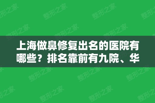 上海做鼻修复出名的医院有哪些？排名靠前有九院、华美、美莱等！专家案例这里有！