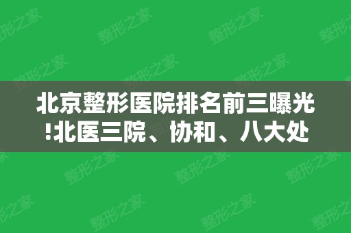 北京整形医院排名前三曝光!北医三院、协和、八大处哪个好?隆鼻价格公开