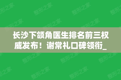 长沙下颌角医生排名前三权威发布！谢常礼口碑领衔_附磨骨价格一览表