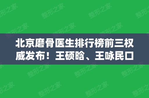 北京磨骨医生排行榜前三权威发布！王硕晗、王咏民口碑实力入围_附价格参考