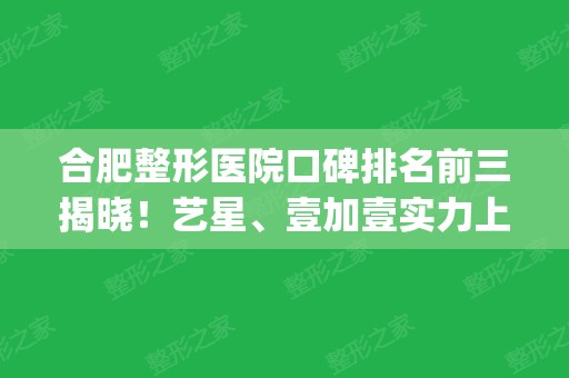 合肥整形医院口碑排名前三揭晓！艺星、壹加壹实力上榜_隆鼻价格放出