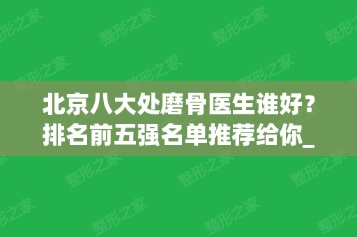 北京八大处磨骨医生谁好？排名前五强名单推荐给你_滕利磨骨案例展示！