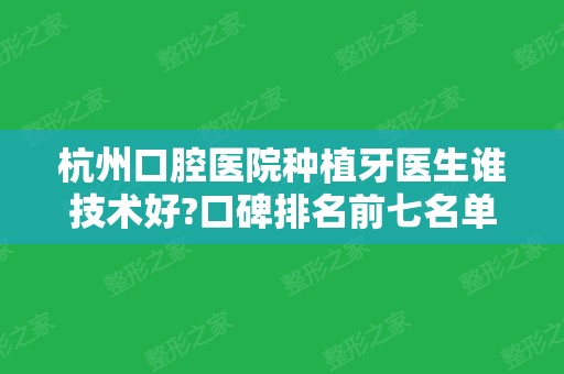 杭州口腔医院种植牙医生谁技术好?口碑排名前七名单和案例价格都在这里