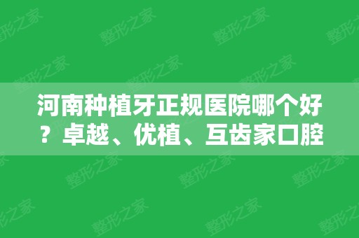 河南种植牙正规医院哪个好？卓越、优植、互齿家口腔医院依次位列前三