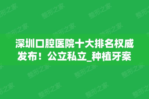 深圳口腔医院十大排名权威发布！公立私立_种植牙案例_价格表优惠一览！