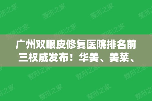 广州双眼皮修复医院排名前三权威发布！华美、美莱、韩妃名次查询_附价格一览