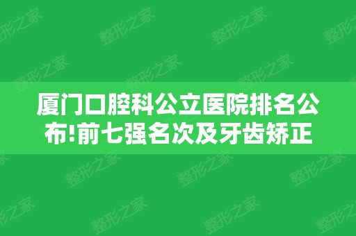 厦门口腔科公立医院排名公布!前七强名次及牙齿矫正案例	、价格在线曝光!