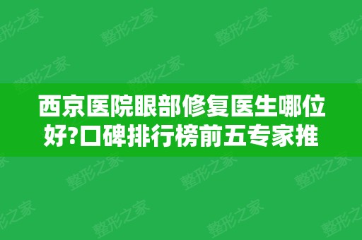 西京医院眼部修复医生哪位好?口碑排行榜前五专家推荐！附案例、价格