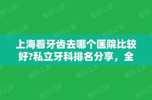 上海看牙齿去哪个医院比较好?私立牙科排名分享，全国连锁便宜效果出色!