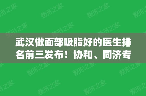 武汉做面部吸脂好的医生排名前三发布！协和、同济专家口碑实力比拼_价格明细一览