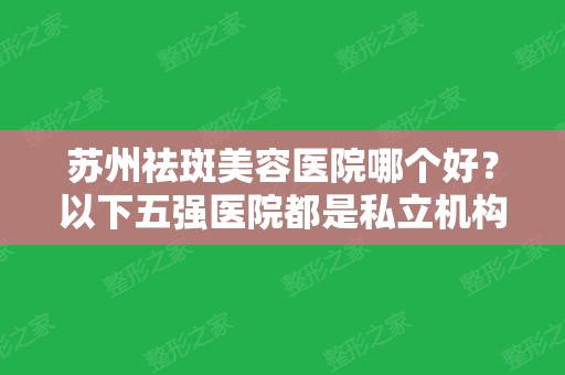 苏州祛斑美容医院哪个好？以下五强医院都是私立机构中值得种草~价格附上