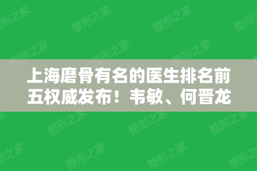 上海磨骨有名的医生排名前五权威发布！韦敏	、何晋龙、李志海等名次查询