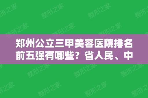 郑州公立三甲美容医院排名前五强有哪些？省人民、中心医院、五附院都在榜上！