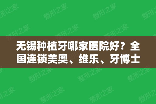 无锡种植牙哪家医院好？全国连锁美奥、维乐、牙博士都榜上有名！