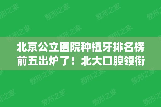 北京公立医院种植牙排名榜前五出炉了！北大口腔领衔榜首_整牙价格表一并放出