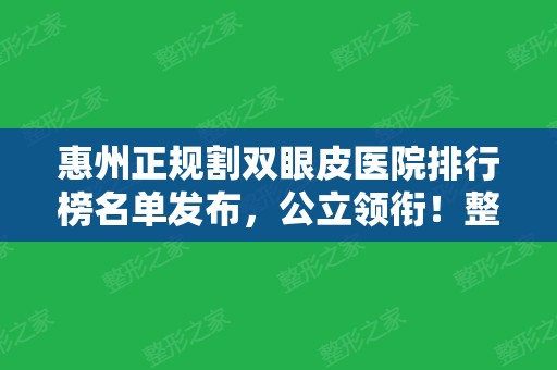 惠州正规割双眼皮医院排行榜名单发布，公立领衔！整形案例&价格供参考