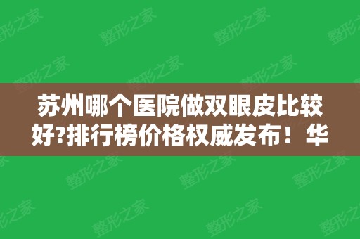 苏州哪个医院做双眼皮比较好?排行榜价格权威发布！华美、维多利亚纷纷上榜