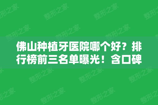 佛山种植牙医院哪个好？排行榜前三名单曝光！含口碑及整牙价格参考