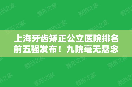 上海牙齿矫正公立医院排名前五强发布！九院毫无悬念获得榜首东方医院次之