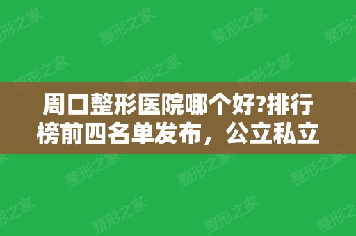 周口整形医院哪个好?排行榜前四名单发布，公立私立口碑简介对比