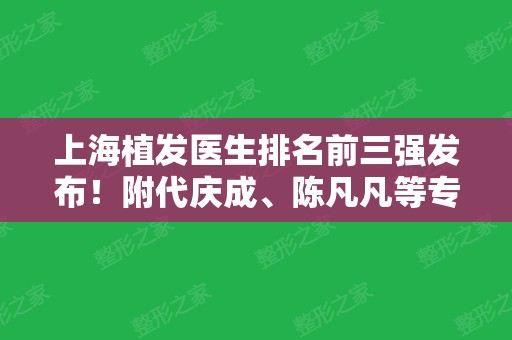 上海植发医生排名前三强发布！附代庆成	、陈凡凡等专家口碑、价格分享