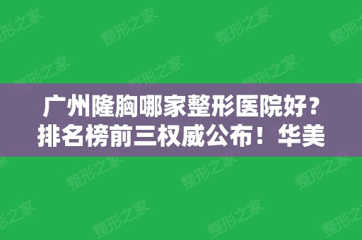 广州隆胸哪家整形医院好？排名榜前三权威公布！华美	、美莱、曙光口碑与价格在线查询