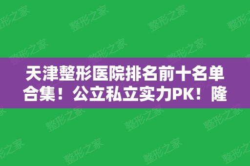 天津整形医院排名前十名单合集！公立私立实力PK！隆鼻案例及价格区间如下!