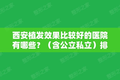 西安植发效果比较好的医院有哪些？（含公立私立）排行榜和价格表安排得明明白白！