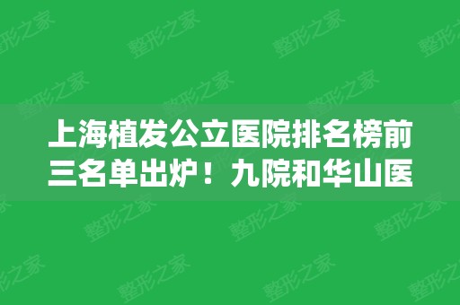 上海植发公立医院排名榜前三名单出炉！九院和华山医院蝉联榜首_价格表一并放送