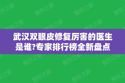 武汉双眼皮修复厉害的医生是谁?专家排行榜全新盘点！这五位不看后悔