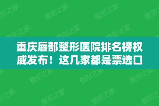 重庆唇部整形医院排名榜权威发布！这几家都是票选口碑好医院！价格表一览！