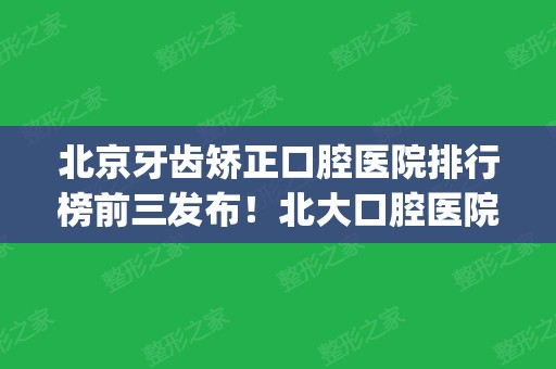 北京牙齿矫正口腔医院排行榜前三发布！北大口腔医院实力领衔_供整牙价格查询