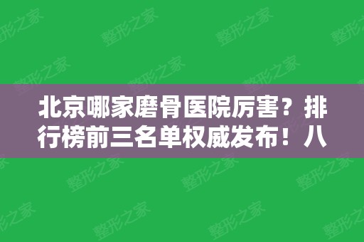 北京哪家磨骨医院厉害？排行榜前三名单权威发布！八大处和圣嘉新领衔榜首