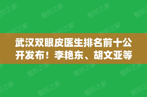 武汉双眼皮医生排名前十公开发布！李艳东、胡文亚等口碑点评_附价格一览表