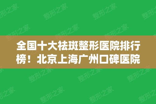 全国十大祛斑整形医院排行榜！北京上海广州口碑医院居多_可看价格表