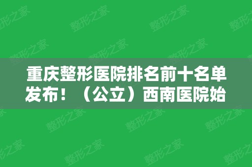 重庆整形医院排名前十名单发布！（公立）西南医院始终位居榜首~