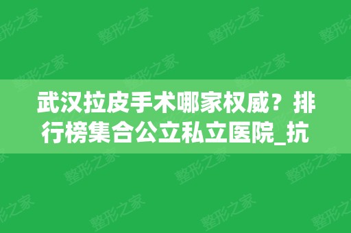 武汉拉皮手术哪家权威？排行榜集合公立私立医院_抗衰案例可参考！