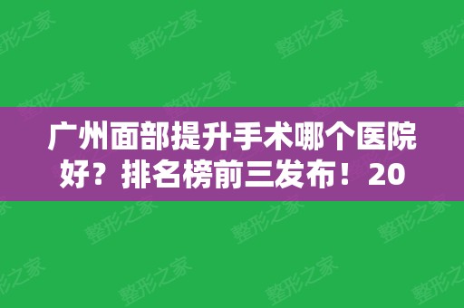 广州面部提升手术哪个医院好？排名榜前三发布！2024口碑项目价格表一览