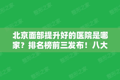 北京面部提升好的医院是哪家？排名榜前三发布！八大处、加减美分别蝉联冠亚军