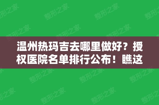 温州热玛吉去哪里做好？授权医院名单排行公布！瞧这四家效果及收费价格