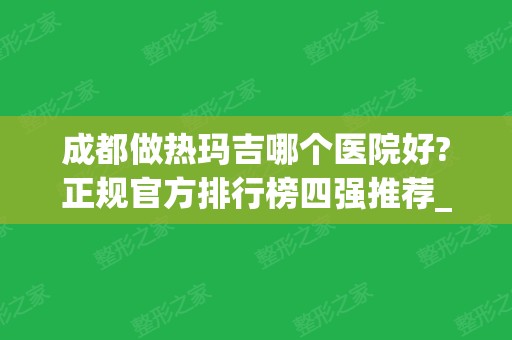 成都做热玛吉哪个医院好?正规官方排行榜四强推荐_五代价格查询