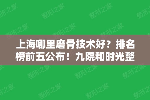 上海哪里磨骨技术好？排名榜前五公布！九院和时光整形纷纷上榜