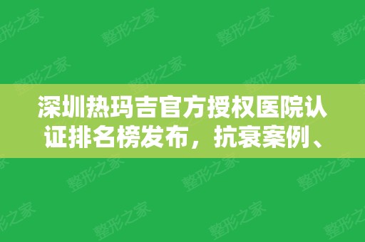 深圳热玛吉官方授权医院认证排名榜发布，抗衰案例、收费价格表曝光